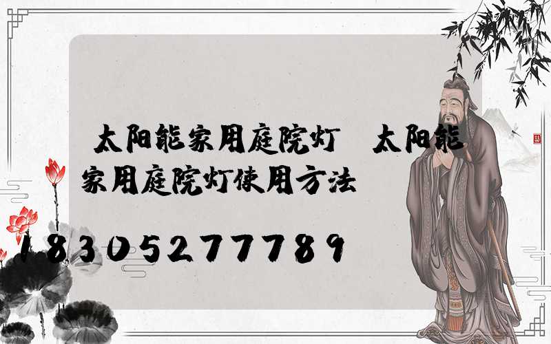 太阳能家用庭院灯(太阳能家用庭院灯使用方法)