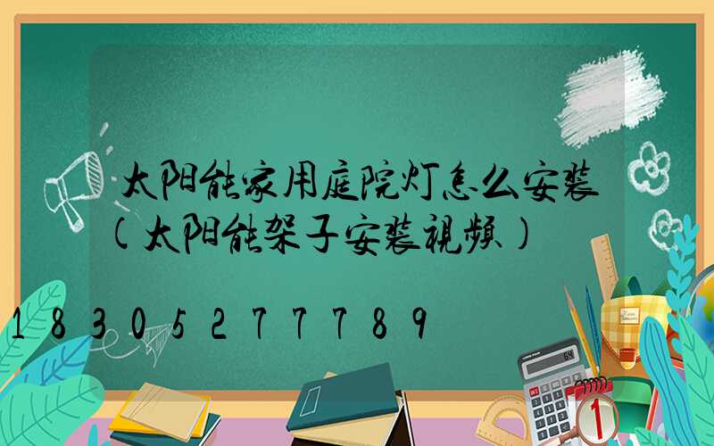 太阳能家用庭院灯怎么安装(太阳能架子安装视频)
