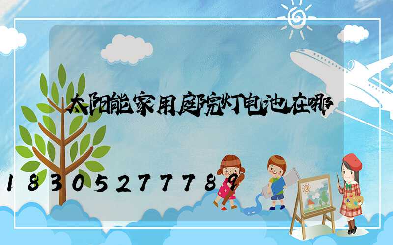 太阳能家用庭院灯电池在哪