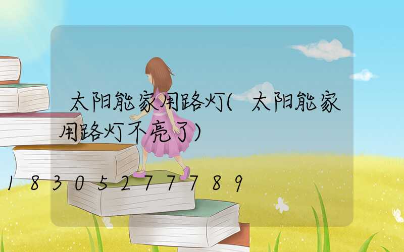 太阳能家用路灯(太阳能家用路灯不亮了)