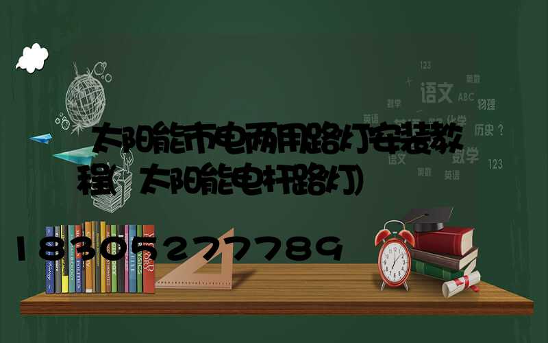 太阳能市电两用路灯安装教程(太阳能电杆路灯)
