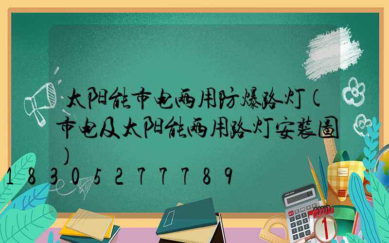 太阳能市电两用防爆路灯(市电及太阳能两用路灯安装图)