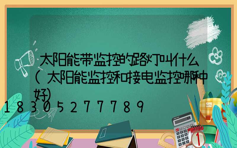 太阳能带监控的路灯叫什么(太阳能监控和接电监控哪种好)