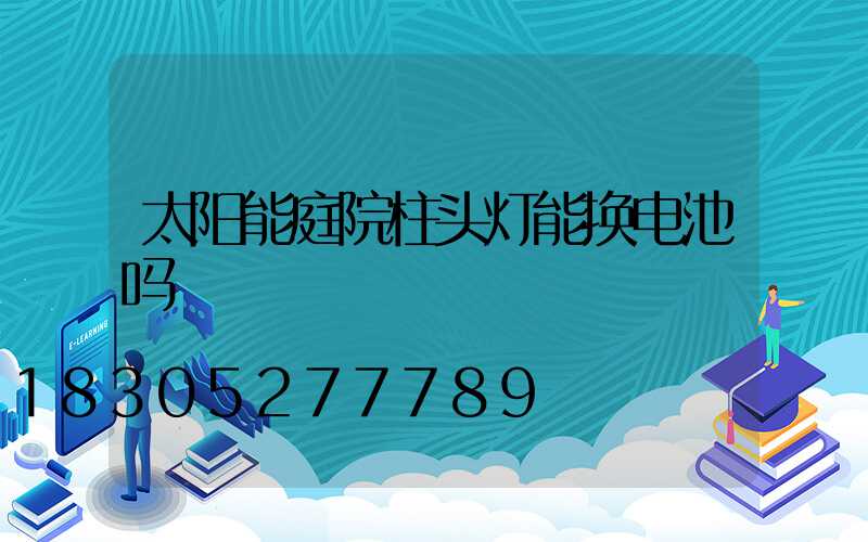 太阳能庭院柱头灯能换电池吗