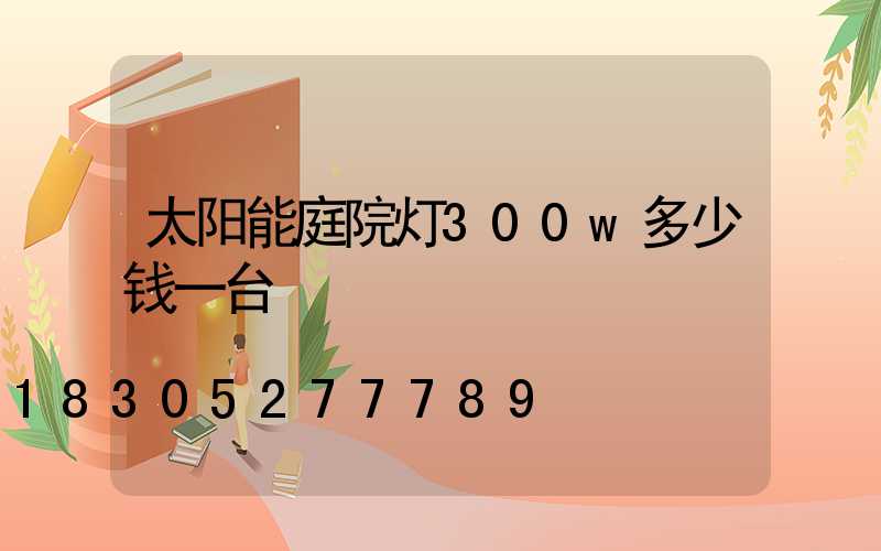 太阳能庭院灯300w多少钱一台