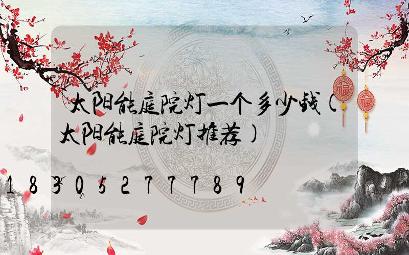 太阳能庭院灯一个多少钱(太阳能庭院灯推荐)