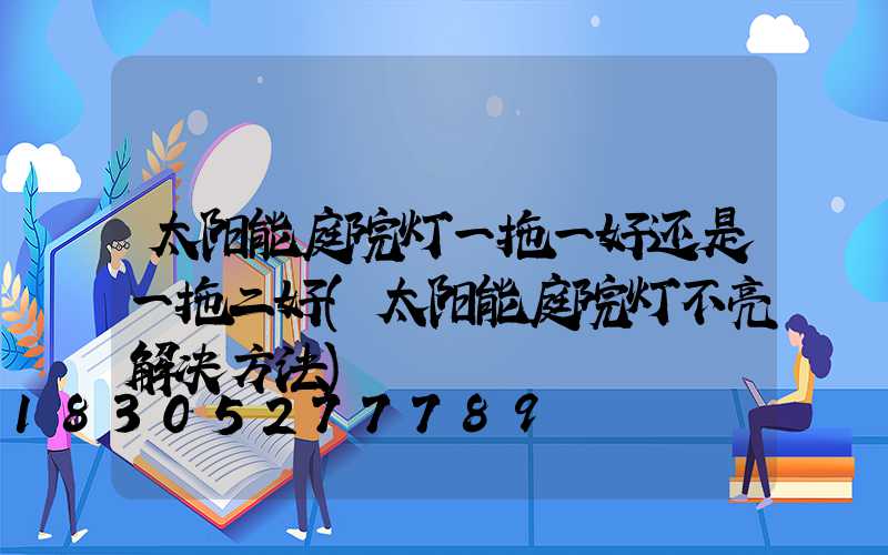 太阳能庭院灯一拖一好还是一拖二好(太阳能庭院灯不亮解决方法)