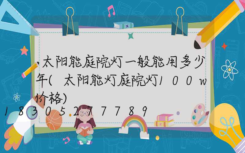太阳能庭院灯一般能用多少年(太阳能灯庭院灯100w价格)