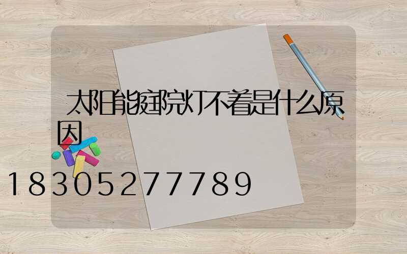 太阳能庭院灯不着是什么原因