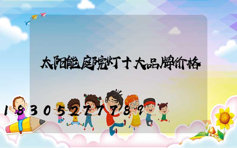 太阳能庭院灯十大品牌价格
