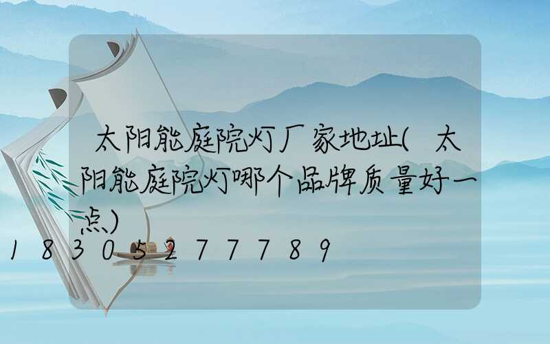太阳能庭院灯厂家地址(太阳能庭院灯哪个品牌质量好一点)