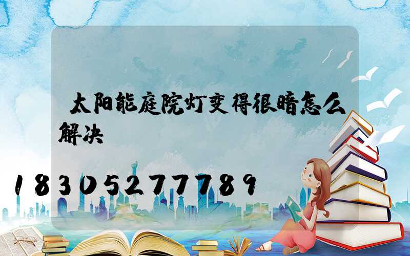 太阳能庭院灯变得很暗怎么解决