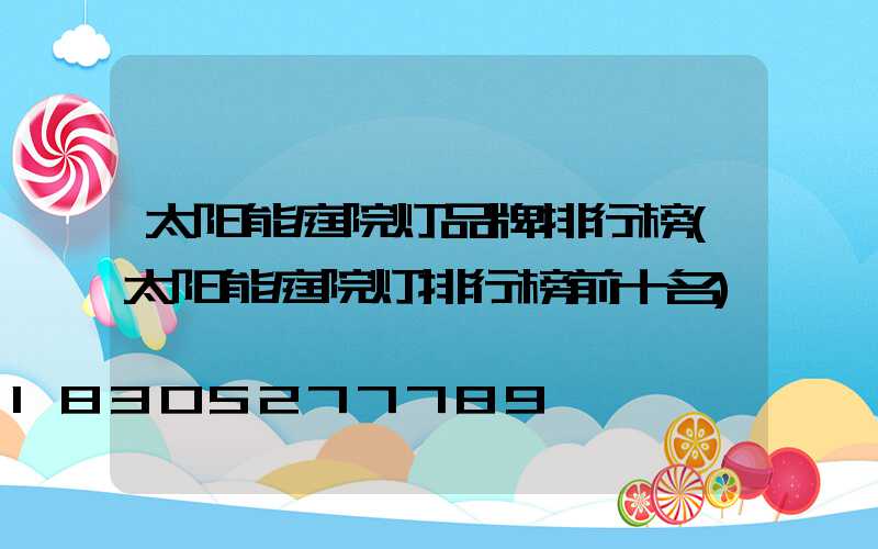 太阳能庭院灯品牌排行榜(太阳能庭院灯排行榜前十名)