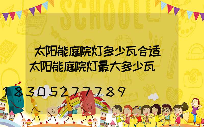 太阳能庭院灯多少瓦合适(太阳能庭院灯最大多少瓦)