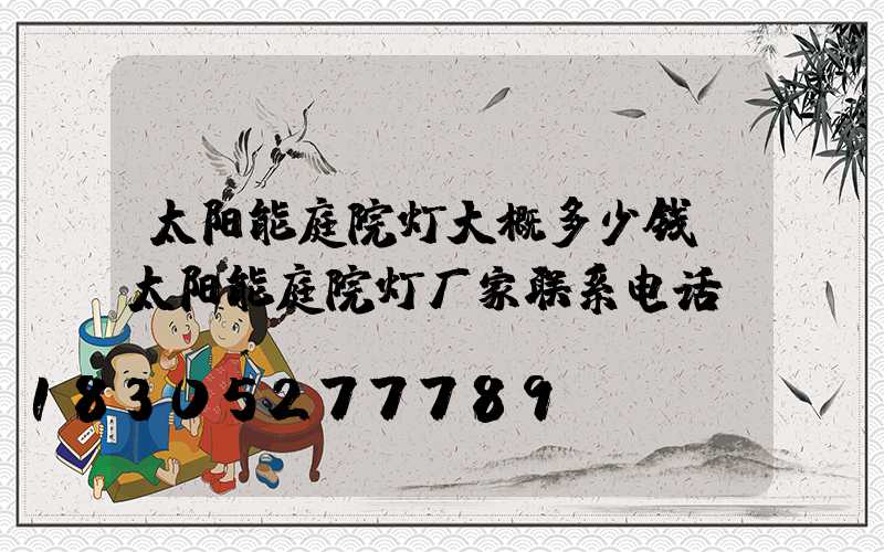 太阳能庭院灯大概多少钱(太阳能庭院灯厂家联系电话)
