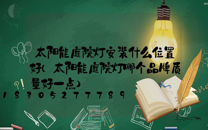 太阳能庭院灯安装什么位置好(太阳能庭院灯哪个品牌质量好一点)