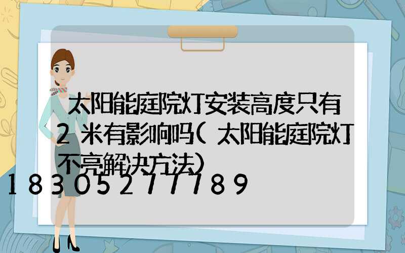 太阳能庭院灯安装高度只有2米有影响吗(太阳能庭院灯不亮解决方法)