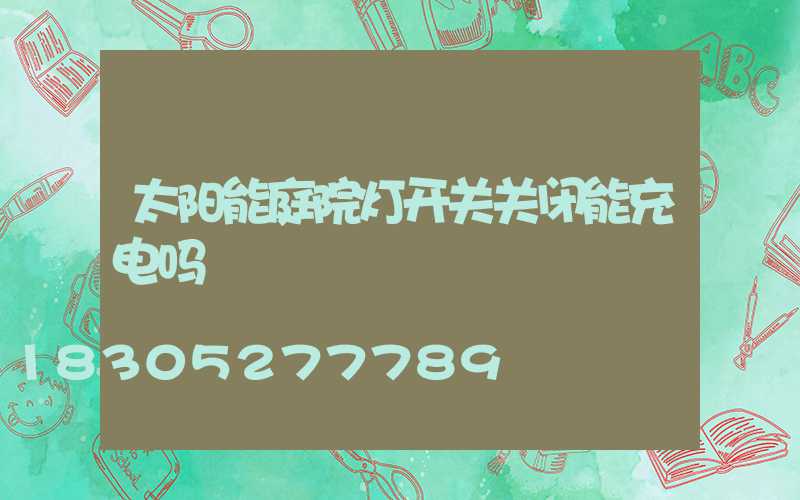太阳能庭院灯开关关闭能充电吗