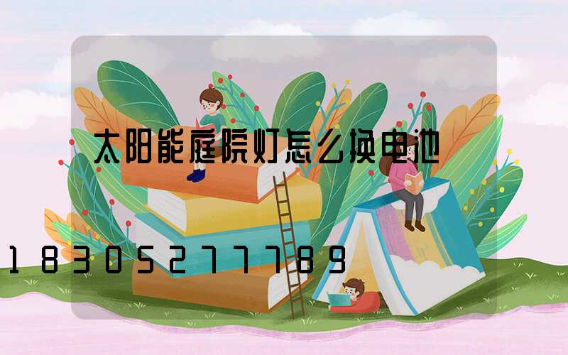 太阳能庭院灯怎么换电池