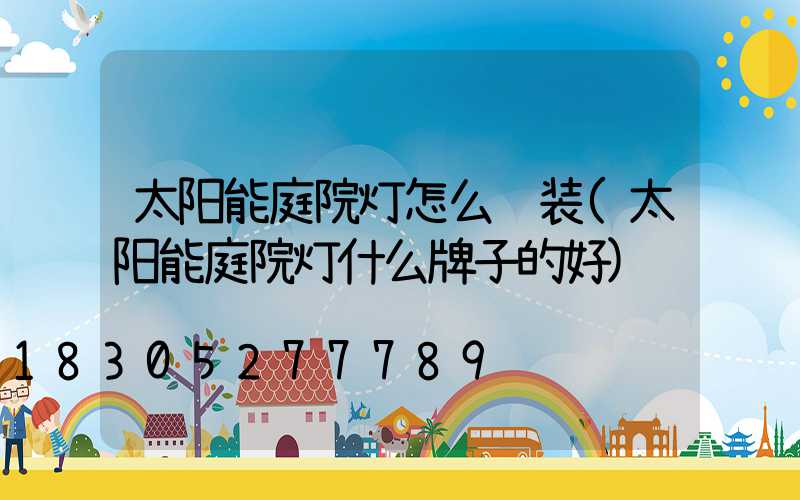 太阳能庭院灯怎么组装(太阳能庭院灯什么牌子的好)