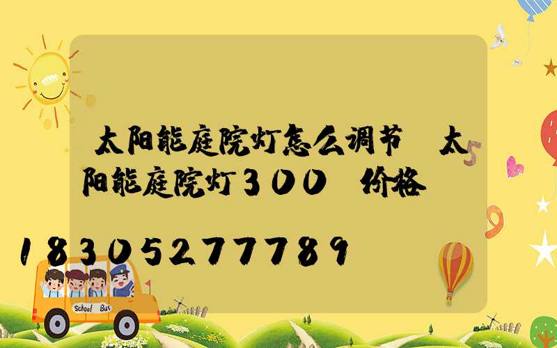 太阳能庭院灯怎么调节(太阳能庭院灯300w价格)