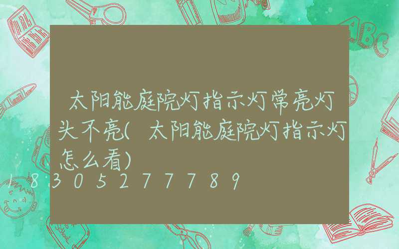 太阳能庭院灯指示灯常亮灯头不亮(太阳能庭院灯指示灯怎么看)