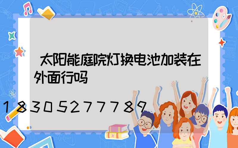 太阳能庭院灯换电池加装在外面行吗