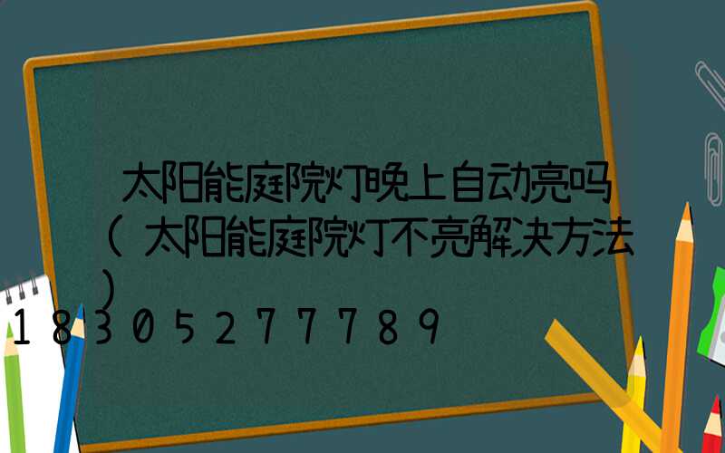 太阳能庭院灯晚上自动亮吗(太阳能庭院灯不亮解决方法)