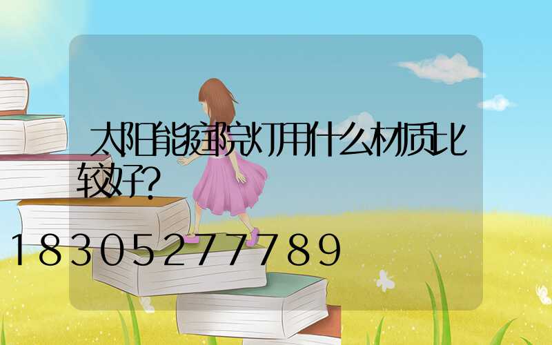 太阳能庭院灯用什么材质比较好？