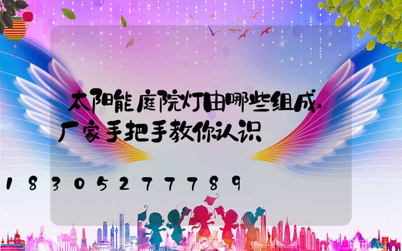 太阳能庭院灯由哪些组成,厂家手把手教你认识