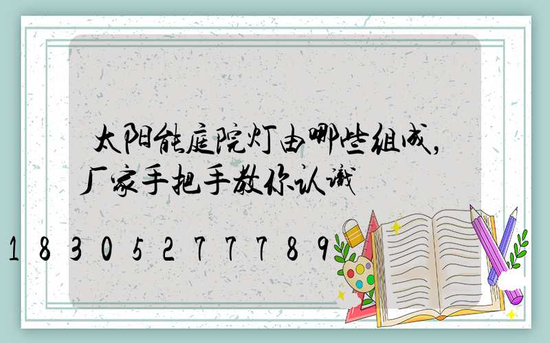 太阳能庭院灯由哪些组成，厂家手把手教你认识