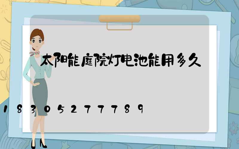 太阳能庭院灯电池能用多久