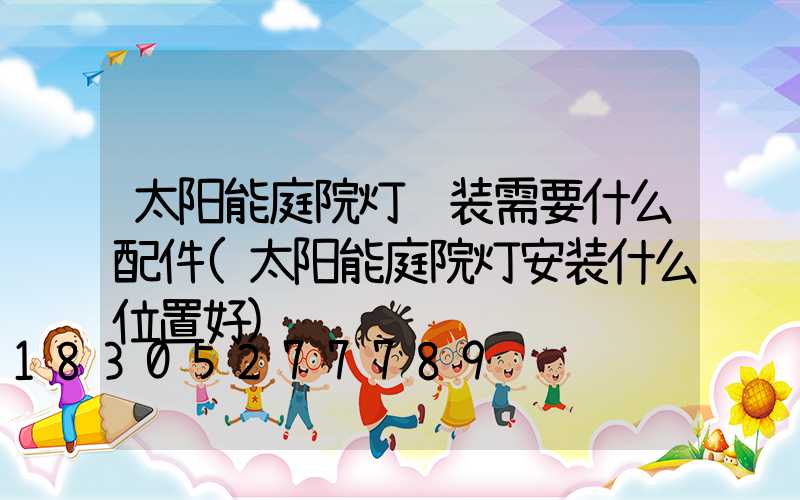太阳能庭院灯组装需要什么配件(太阳能庭院灯安装什么位置好)