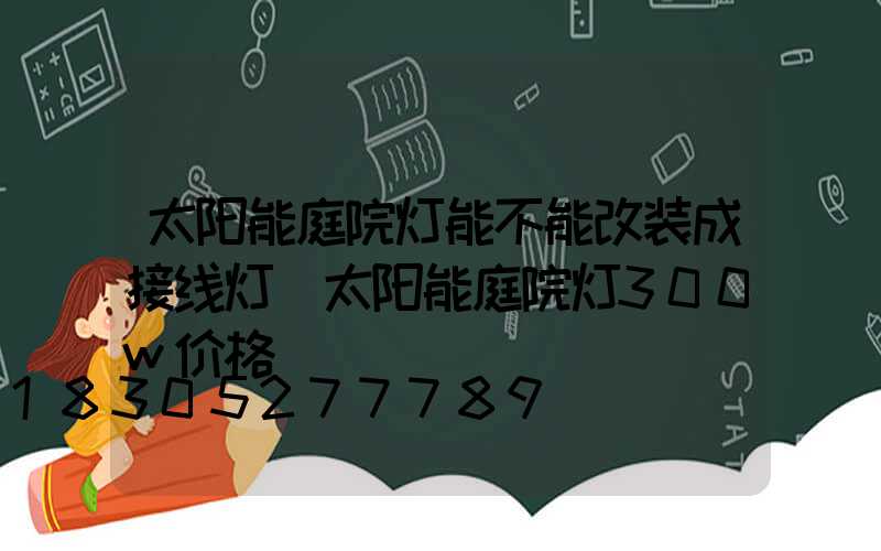 太阳能庭院灯能不能改装成接线灯(太阳能庭院灯300w价格)