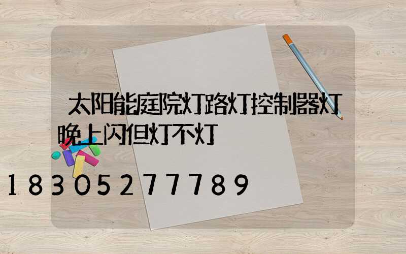 太阳能庭院灯路灯控制器灯晚上闪但灯不灯