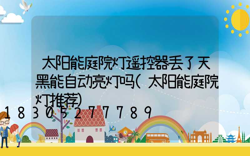 太阳能庭院灯遥控器丢了天黑能自动亮灯吗(太阳能庭院灯推荐)