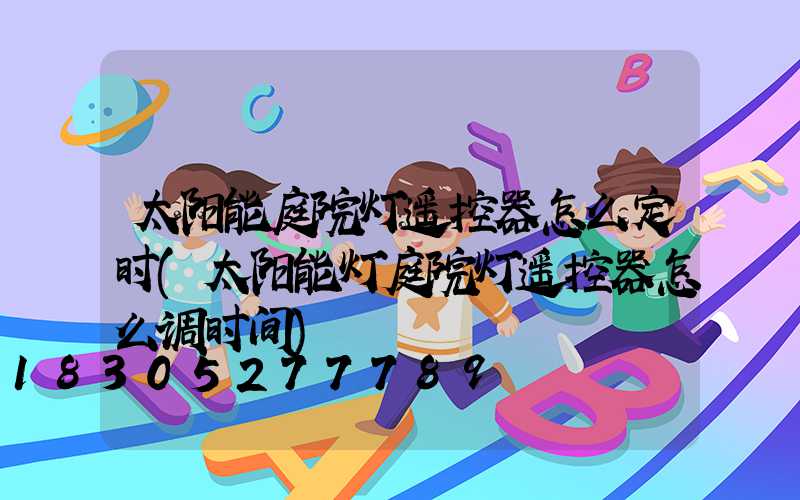 太阳能庭院灯遥控器怎么定时(太阳能灯庭院灯遥控器怎么调时间)