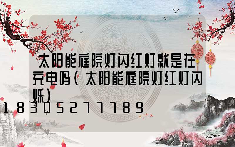 太阳能庭院灯闪红灯就是在充电吗(太阳能庭院灯红灯闪烁)
