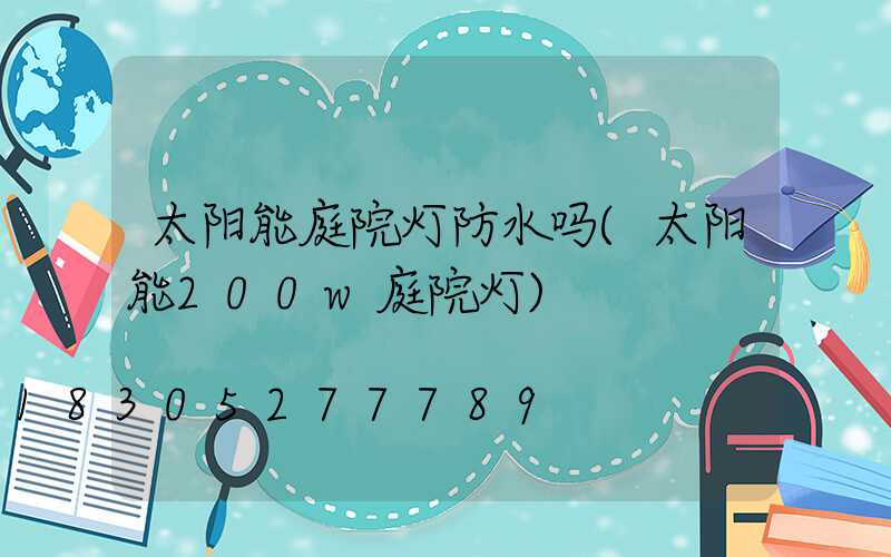 太阳能庭院灯防水吗(太阳能200w庭院灯)