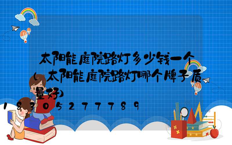 太阳能庭院路灯多少钱一个(太阳能庭院路灯哪个牌子质量好)