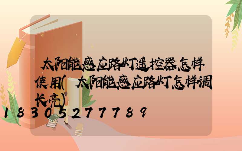 太阳能感应路灯遥控器怎样使用(太阳能感应路灯怎样调长亮)