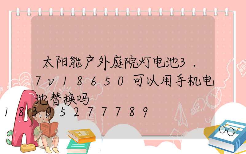 太阳能户外庭院灯电池3.7v18650可以用手机电池替换吗