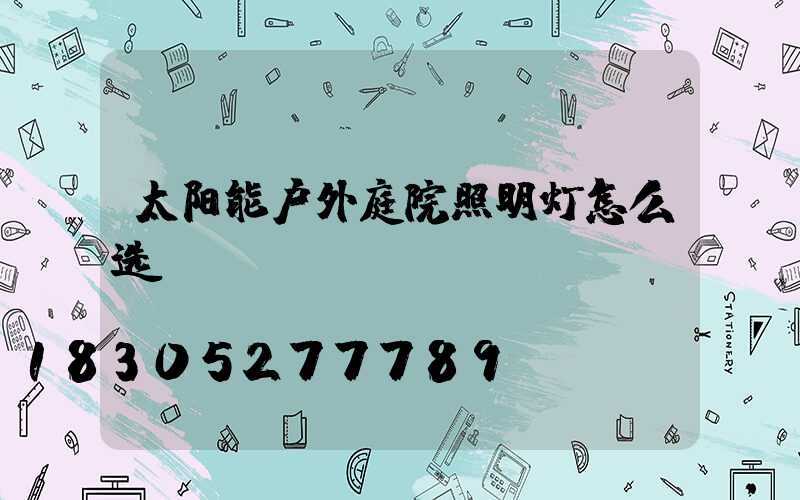 太阳能户外庭院照明灯怎么选