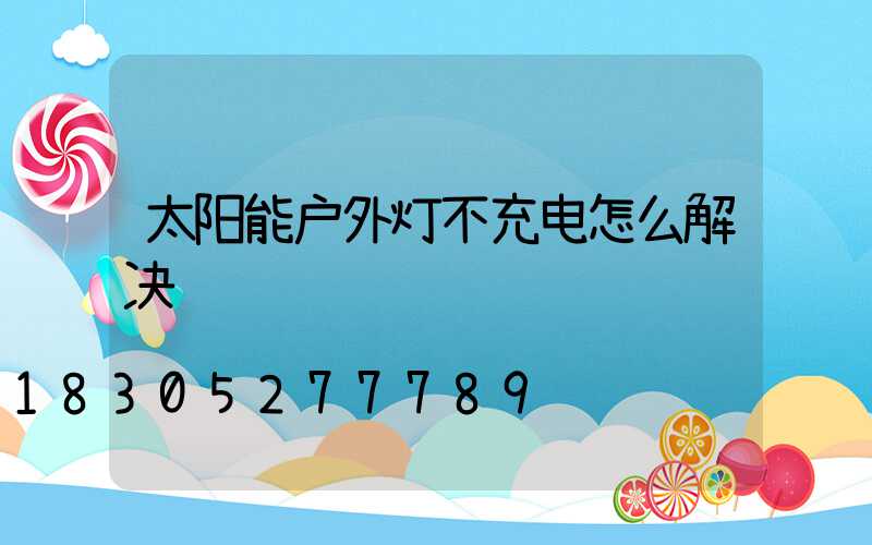 太阳能户外灯不充电怎么解决