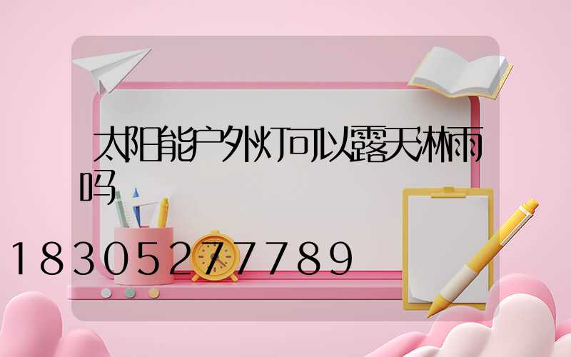 太阳能户外灯可以露天淋雨吗