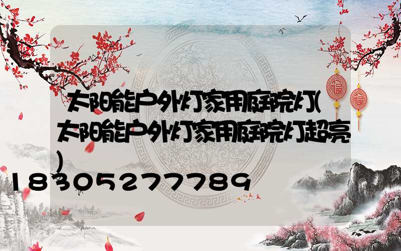 太阳能户外灯家用庭院灯(太阳能户外灯家用庭院灯超亮)