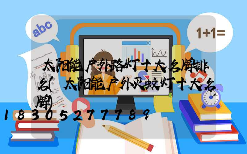 太阳能户外路灯十大名牌排名(太阳能户外灭蚊灯十大名牌)