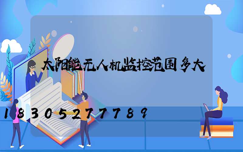 太阳能无人机监控范围多大