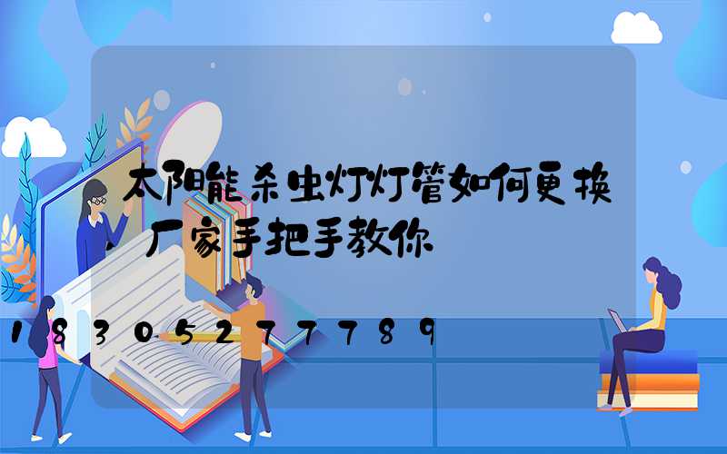 太阳能杀虫灯灯管如何更换,厂家手把手教你