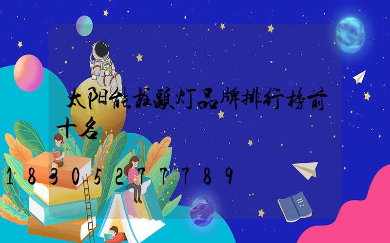 太阳能柱头灯品牌排行榜前十名